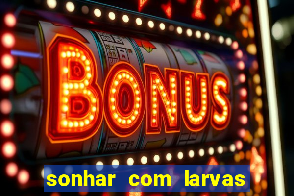 sonhar com larvas no jogo do bicho